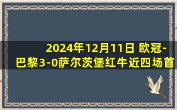 2024年12月11日 欧冠-巴黎3-0萨尔茨堡红牛近四场首胜 杜埃传射阿什拉夫助攻双响